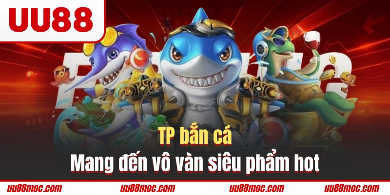 TP bắn cá mang đến vô vàn siêu phẩm hot 